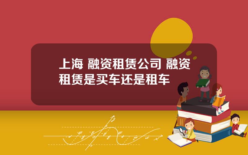 上海 融资租赁公司 融资租赁是买车还是租车